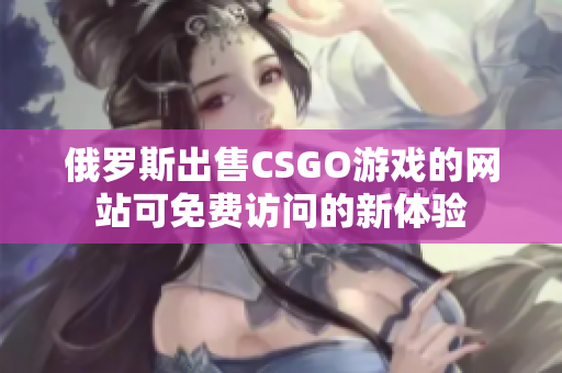 俄罗斯出售CSGO游戏的网站可免费访问的新体验