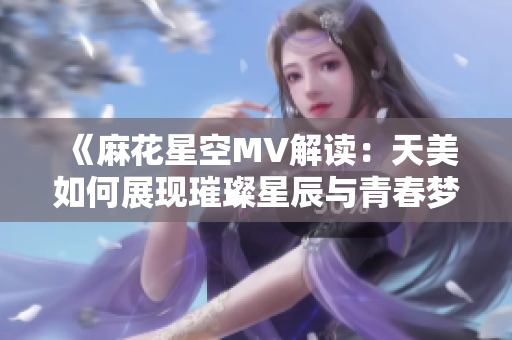 《麻花星空MV解读：天美如何展现璀璨星辰与青春梦想》