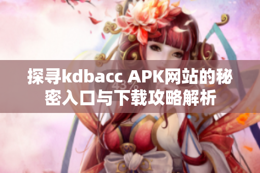 探寻kdbacc APK网站的秘密入口与下载攻略解析