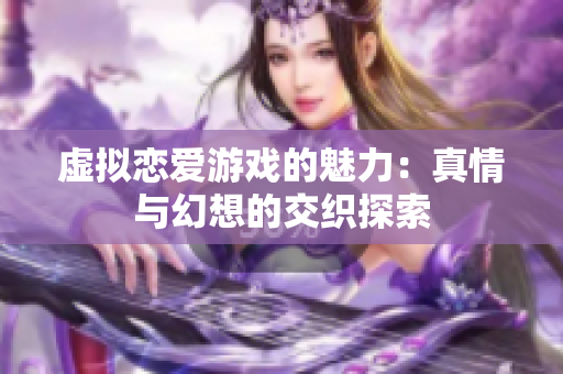 虚拟恋爱游戏的魅力：真情与幻想的交织探索