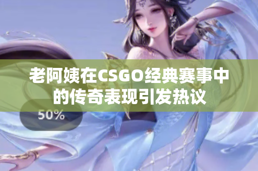 老阿姨在CSGO经典赛事中的传奇表现引发热议