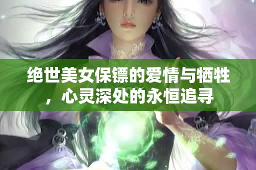 绝世美女保镖的爱情与牺牲，心灵深处的永恒追寻