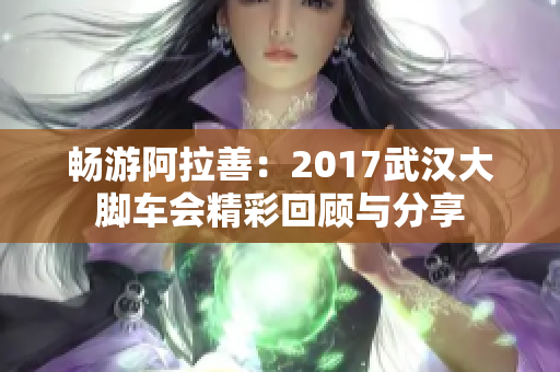 畅游阿拉善：2017武汉大脚车会精彩回顾与分享