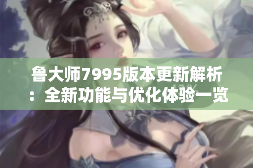 鲁大师7995版本更新解析：全新功能与优化体验一览