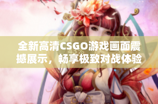 全新高清CSGO游戏画面震撼展示，畅享极致对战体验