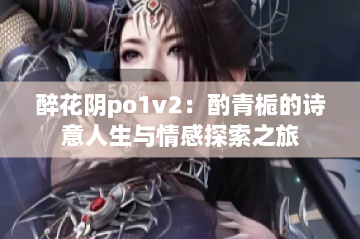 醉花阴po1v2：酌青栀的诗意人生与情感探索之旅