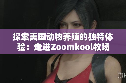 探索美国动物养殖的独特体验：走进Zoomkool牧场