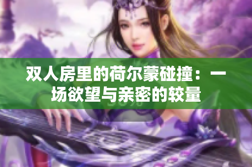 双人房里的荷尔蒙碰撞：一场欲望与亲密的较量