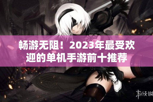 畅游无阻！2023年最受欢迎的单机手游前十推荐