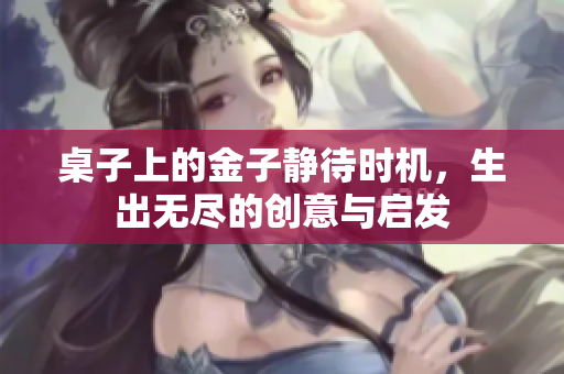 桌子上的金子静待时机，生出无尽的创意与启发