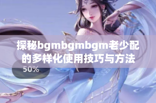 探秘bgmbgmbgm老少配的多样化使用技巧与方法