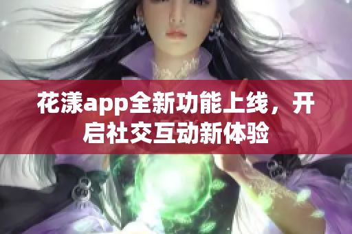 花漾app全新功能上线，开启社交互动新体验