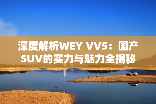 深度解析WEY VV5：国产SUV的实力与魅力全揭秘