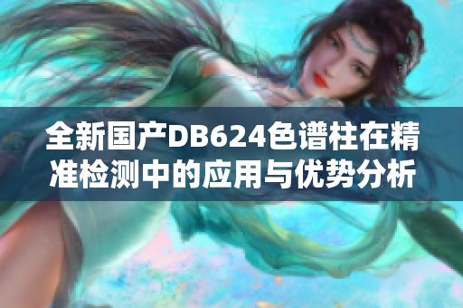 全新国产DB624色谱柱在精准检测中的应用与优势分析