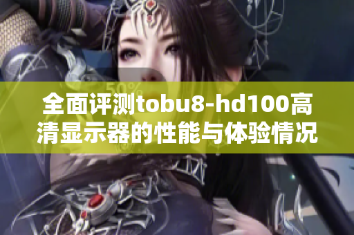 全面评测tobu8-hd100高清显示器的性能与体验情况