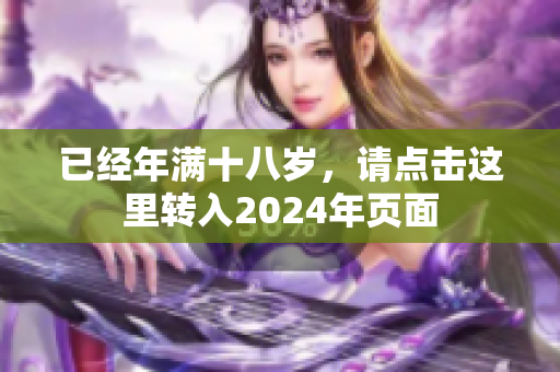 已经年满十八岁，请点击这里转入2024年页面