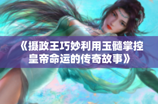 《摄政王巧妙利用玉髓掌控皇帝命运的传奇故事》