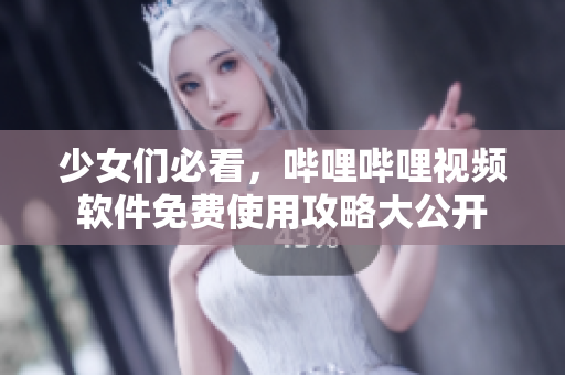 少女们必看，哔哩哔哩视频软件免费使用攻略大公开