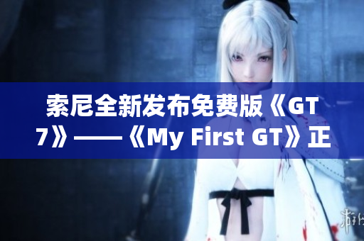 索尼全新发布免费版《GT7》——《My First GT》正式揭晓