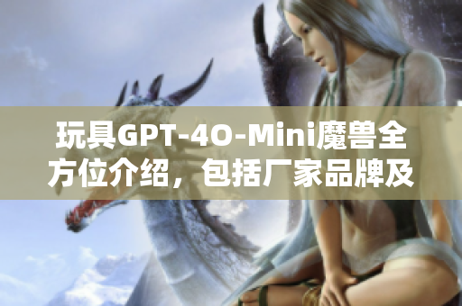 玩具GPT-4O-Mini魔兽全方位介绍，包括厂家品牌及热帖推荐