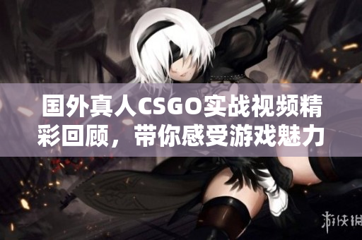 国外真人CSGO实战视频精彩回顾，带你感受游戏魅力