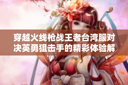 穿越火线枪战王者台湾服对决英勇狙击手的精彩体验解析