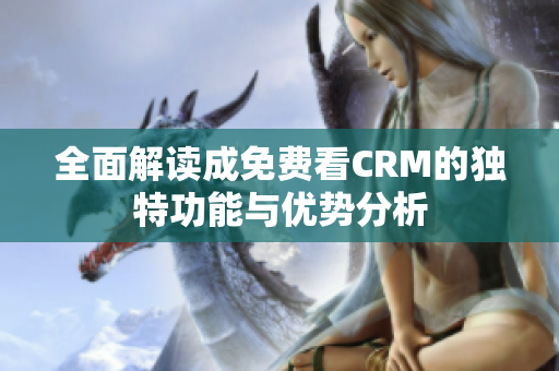 全面解读成免费看CRM的独特功能与优势分析