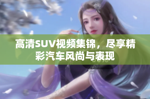 高清SUV视频集锦，尽享精彩汽车风尚与表现