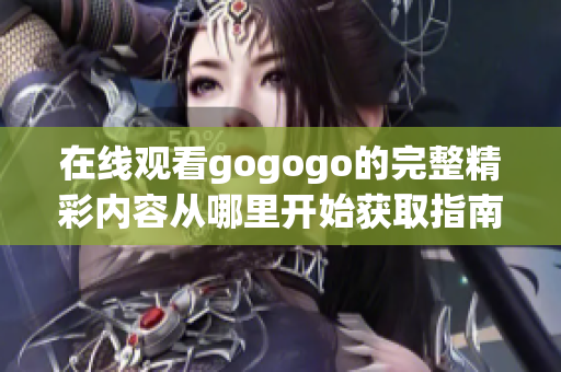 在线观看gogogo的完整精彩内容从哪里开始获取指南