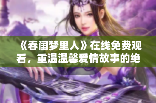 《春闺梦里人》在线免费观看，重温温馨爱情故事的绝佳选择