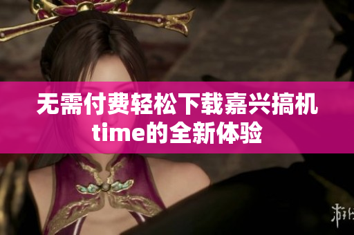 无需付费轻松下载嘉兴搞机time的全新体验