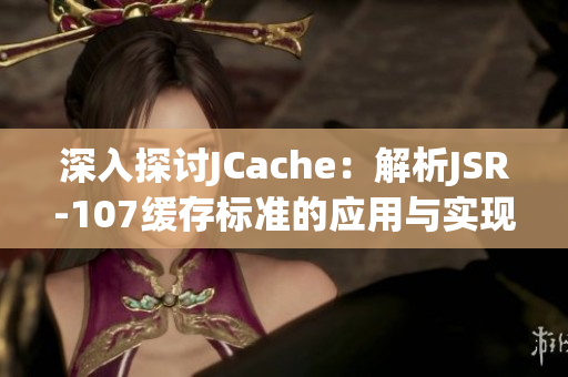 深入探讨JCache：解析JSR-107缓存标准的应用与实现