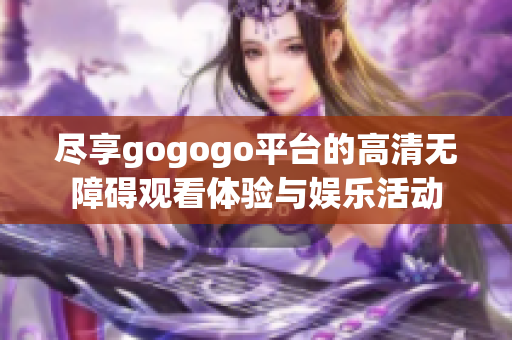 尽享gogogo平台的高清无障碍观看体验与娱乐活动