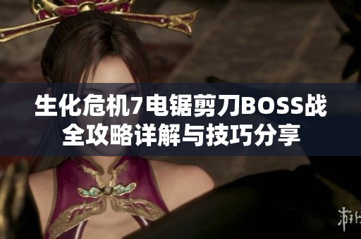 生化危机7电锯剪刀BOSS战全攻略详解与技巧分享