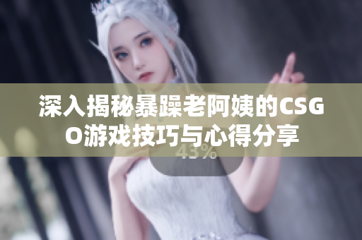 深入揭秘暴躁老阿姨的CSGO游戏技巧与心得分享