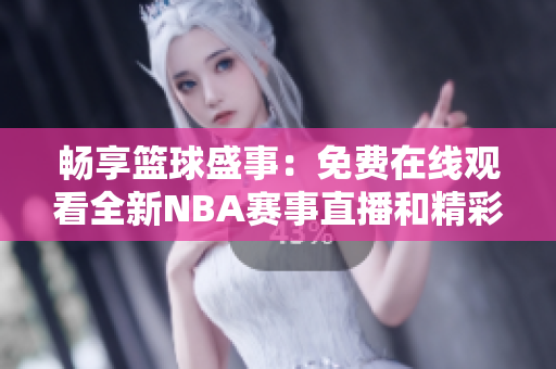 畅享篮球盛事：免费在线观看全新NBA赛事直播和精彩回放