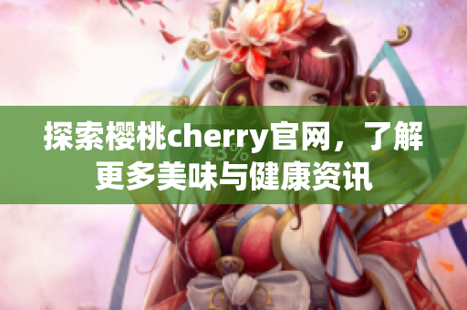 探索樱桃cherry官网，了解更多美味与健康资讯