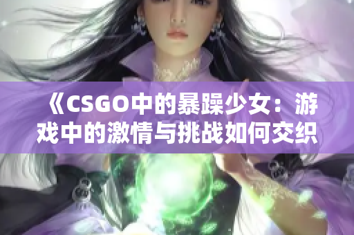 《CSGO中的暴躁少女：游戏中的激情与挑战如何交织》