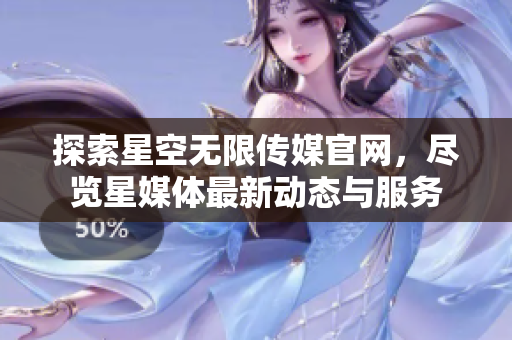 探索星空无限传媒官网，尽览星媒体最新动态与服务