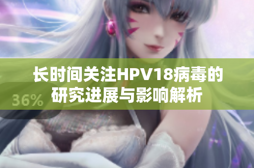 长时间关注HPV18病毒的研究进展与影响解析