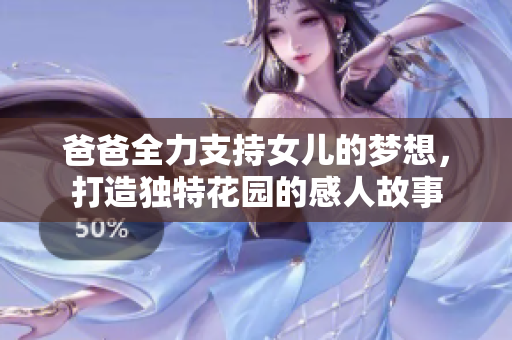 爸爸全力支持女儿的梦想，打造独特花园的感人故事