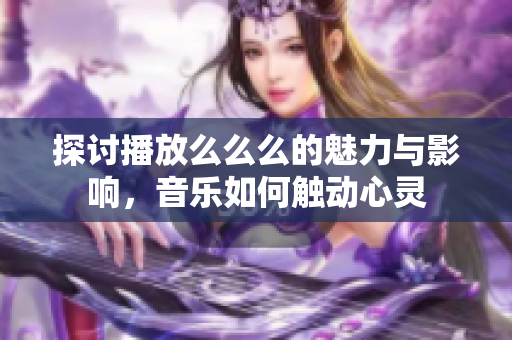 探讨播放么么么的魅力与影响，音乐如何触动心灵