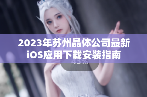 2023年苏州晶体公司最新iOS应用下载安装指南