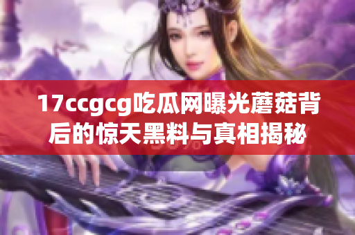 17ccgcg吃瓜网曝光蘑菇背后的惊天黑料与真相揭秘