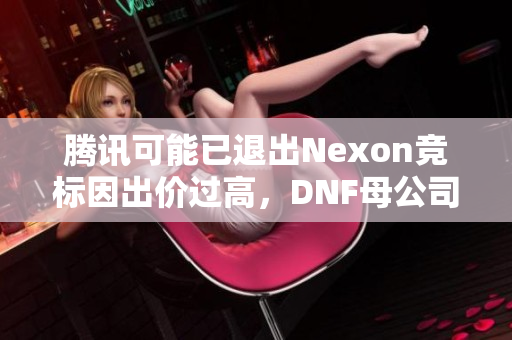 腾讯可能已退出Nexon竞标因出价过高，DNF母公司面临困境