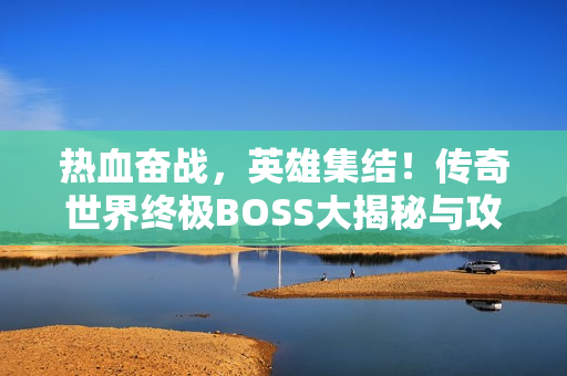 热血奋战，英雄集结！传奇世界终极BOSS大揭秘与攻略