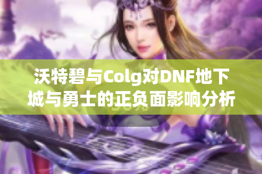 沃特碧与Colg对DNF地下城与勇士的正负面影响分析