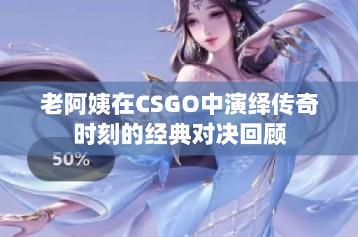 老阿姨在CSGO中演绎传奇时刻的经典对决回顾