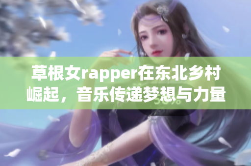 草根女rapper在东北乡村崛起，音乐传递梦想与力量