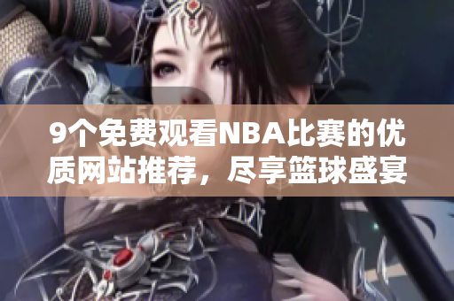 9个免费观看NBA比赛的优质网站推荐，尽享篮球盛宴